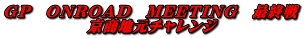 ＧＰ　ＯＮＲＯＡＤ　ＭＥＥＴＩＮＧ　最終戦 京商地元チャレンジ