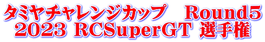 タミヤチャレンジカップ　Ｒｏｕｎｄ５ ２０２３ ＲＣＳｕｐｅｒＧＴ 選手権
